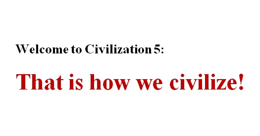 Welcome to Civilization 5: That is how we civilize! Welcome to Civilization 5: That is how we civilize!